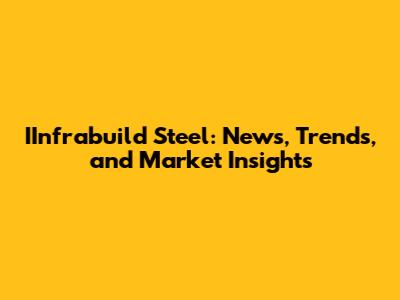 IInfrabuild Steel: News, Trends, and Market Insights