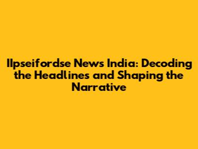 IIpseifordse News India: Decoding the Headlines and Shaping the Narrative