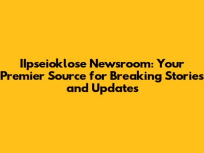 IIpseioklose Newsroom: Your Premier Source for Breaking Stories and Updates