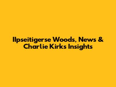 IIpseitigerse Woods, News & Charlie Kirk's Insights