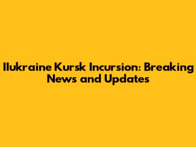 IIukraine Kursk Incursion: Breaking News and Updates