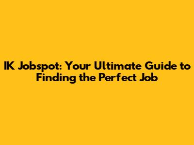 IK Jobspot: Your Ultimate Guide to Finding the Perfect Job