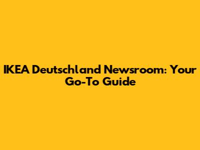 IKEA Deutschland Newsroom: Your Go-To Guide