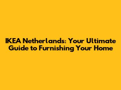 IKEA Netherlands: Your Ultimate Guide to Furnishing Your Home