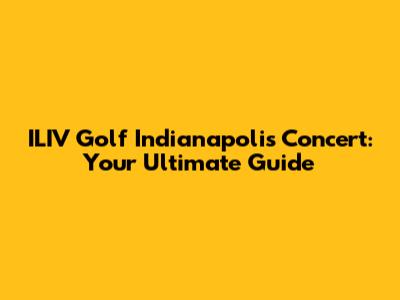 ILIV Golf Indianapolis Concert: Your Ultimate Guide