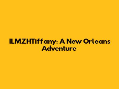 ILMZHTiffany: A New Orleans Adventure