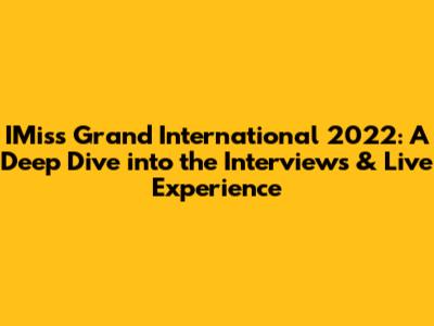 IMiss Grand International 2022: A Deep Dive into the Interviews & Live Experience