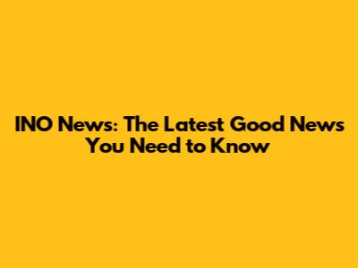 INO News: The Latest Good News You Need to Know
