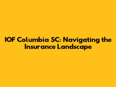 IOF Columbia SC: Navigating the Insurance Landscape
