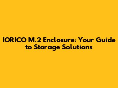 IORICO M.2 Enclosure: Your Guide to Storage Solutions
