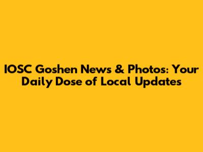 IOSC Goshen News & Photos: Your Daily Dose of Local Updates