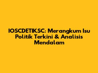 IOSCDETIKSC: Merangkum Isu Politik Terkini & Analisis Mendalam
