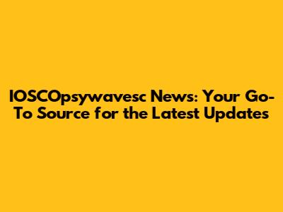 IOSCOpsywavesc News: Your Go-To Source for the Latest Updates