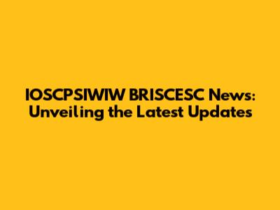 IOSCPSIWIW BRISCESC News: Unveiling the Latest Updates