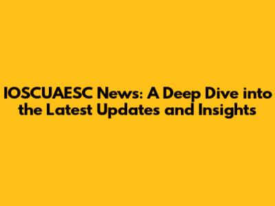 IOSCUAESC News: A Deep Dive into the Latest Updates and Insights