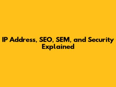 IP Address, SEO, SEM, and Security Explained