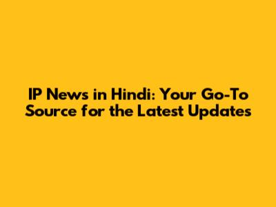 IP News in Hindi: Your Go-To Source for the Latest Updates