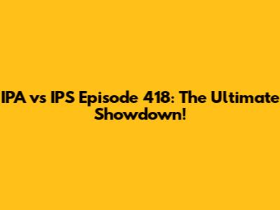 IPA vs IPS Episode 418: The Ultimate Showdown!