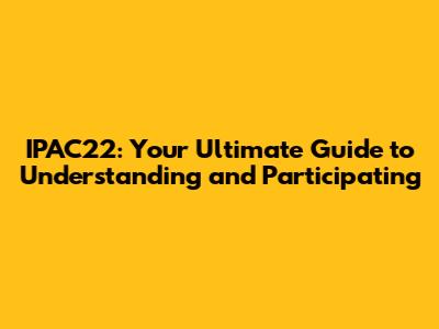 IPAC22: Your Ultimate Guide to Understanding and Participating