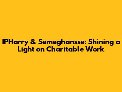 IPHarry & Semeghan'sse: Shining a Light on Charitable Work