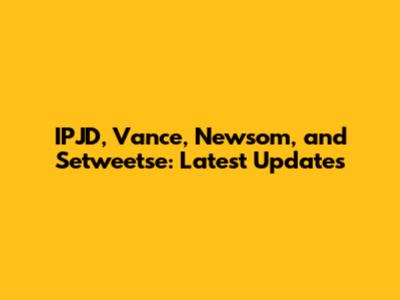 IPJD, Vance, Newsom, and Setweetse: Latest Updates