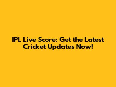 IPL Live Score: Get the Latest Cricket Updates Now!