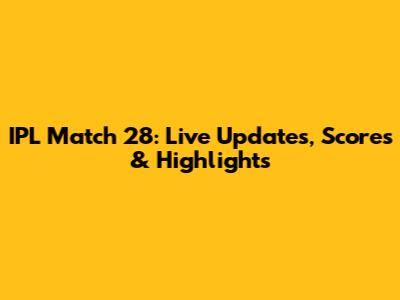IPL Match 28: Live Updates, Scores & Highlights