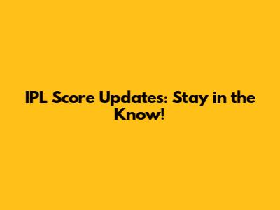 IPL Score Updates: Stay in the Know!