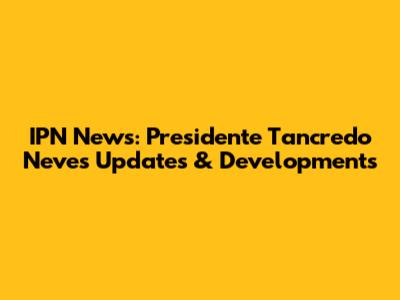 IPN News: Presidente Tancredo Neves Updates & Developments