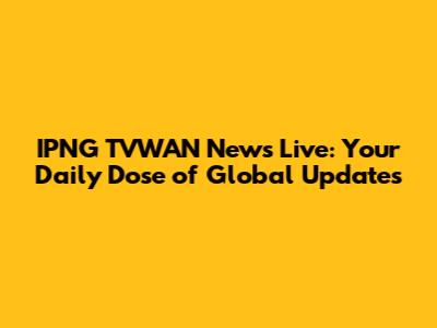 IPNG TVWAN News Live: Your Daily Dose of Global Updates