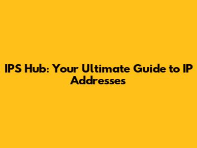 IPS Hub: Your Ultimate Guide to IP Addresses