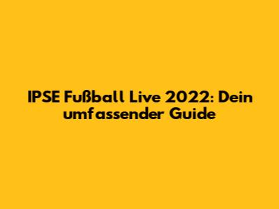 IPSE Fußball Live 2022: Dein umfassender Guide