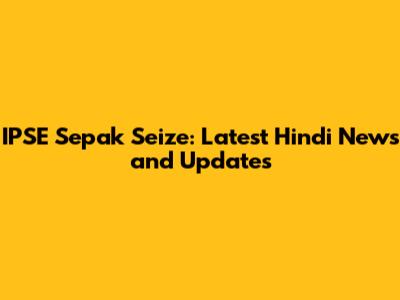 IPSE Sepak Seize: Latest Hindi News and Updates