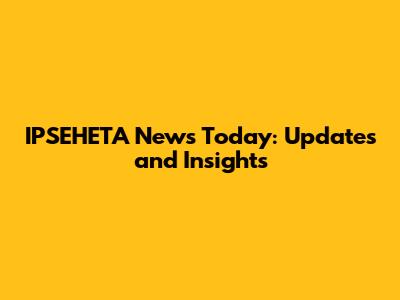 IPSEHETA News Today: Updates and Insights