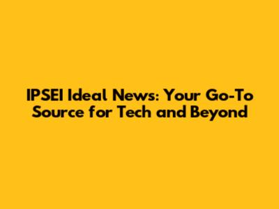 IPSEI Ideal News: Your Go-To Source for Tech and Beyond