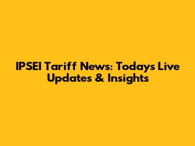 IPSEI Tariff News: Today's Live Updates & Insights