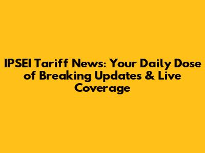IPSEI Tariff News: Your Daily Dose of Breaking Updates & Live Coverage