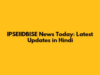 IPSEIIDBISE News Today: Latest Updates in Hindi
