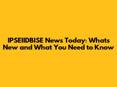 IPSEIIDBISE News Today: What's New and What You Need to Know