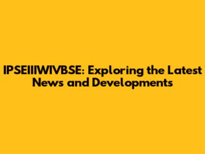 IPSEIIIWIVBSE: Exploring the Latest News and Developments
