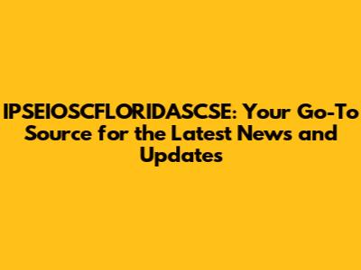 IPSEIOSCFLORIDASCSE: Your Go-To Source for the Latest News and Updates