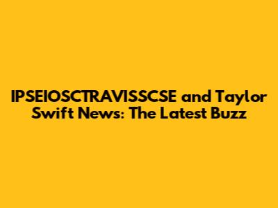 IPSEIOSCTRAVISSCSE and Taylor Swift News: The Latest Buzz