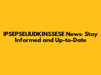 IPSEPSEIJUDKINSSESE News: Stay Informed and Up-to-Date