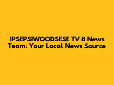 IPSEPSIWOODSESE TV 8 News Team: Your Local News Source