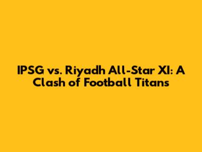 IPSG vs. Riyadh All-Star XI: A Clash of Football Titans