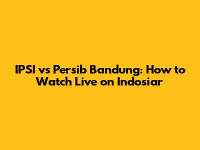 IPSI vs Persib Bandung: How to Watch Live on Indosiar
