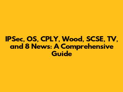 IPSec, OS, CPLY, Wood, SCSE, TV, and 8 News: A Comprehensive Guide