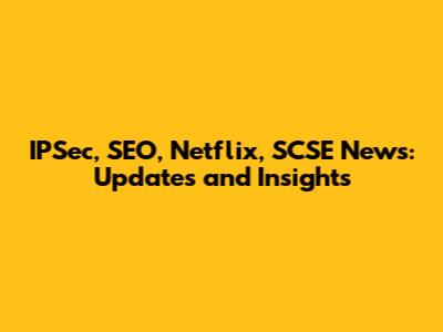 IPSec, SEO, Netflix, SCSE News: Updates and Insights