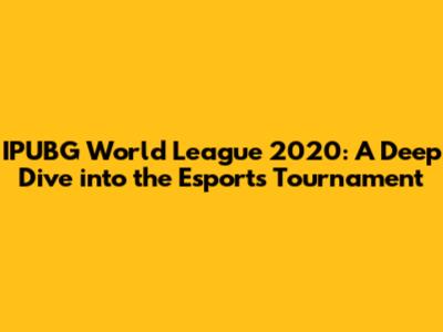 IPUBG World League 2020: A Deep Dive into the Esports Tournament