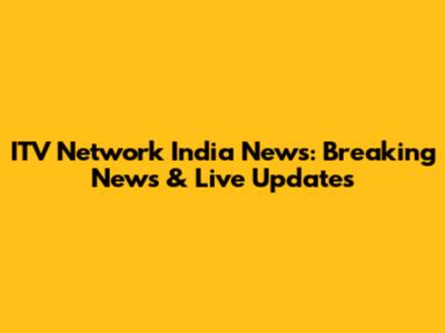 ITV Network India News: Breaking News & Live Updates